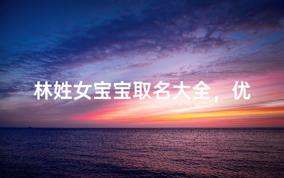 林姓女宝宝取名大全,优雅动听的女孩名字推荐