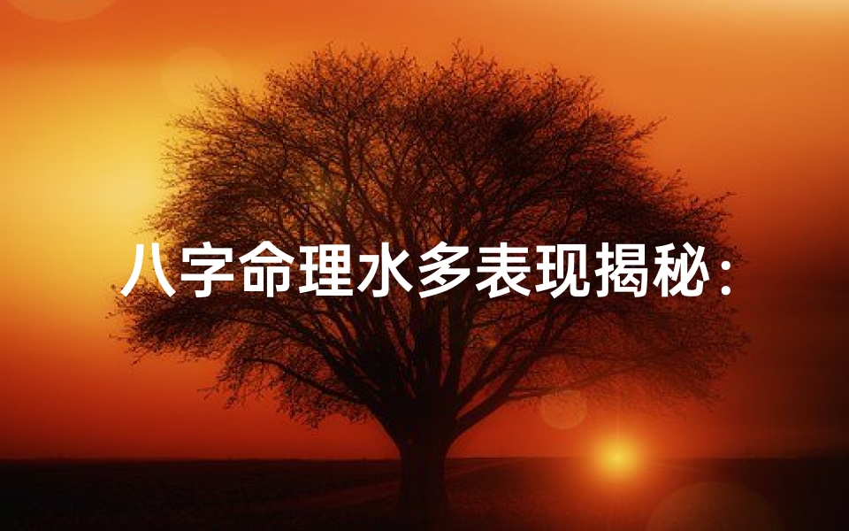 八字命理水多表现揭秘：运势起伏与性格影响