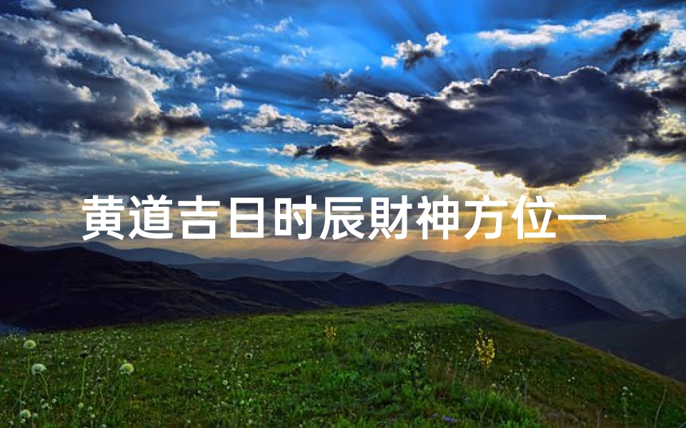黄道吉日时辰財神方位—黄道吉日时辰财神方位