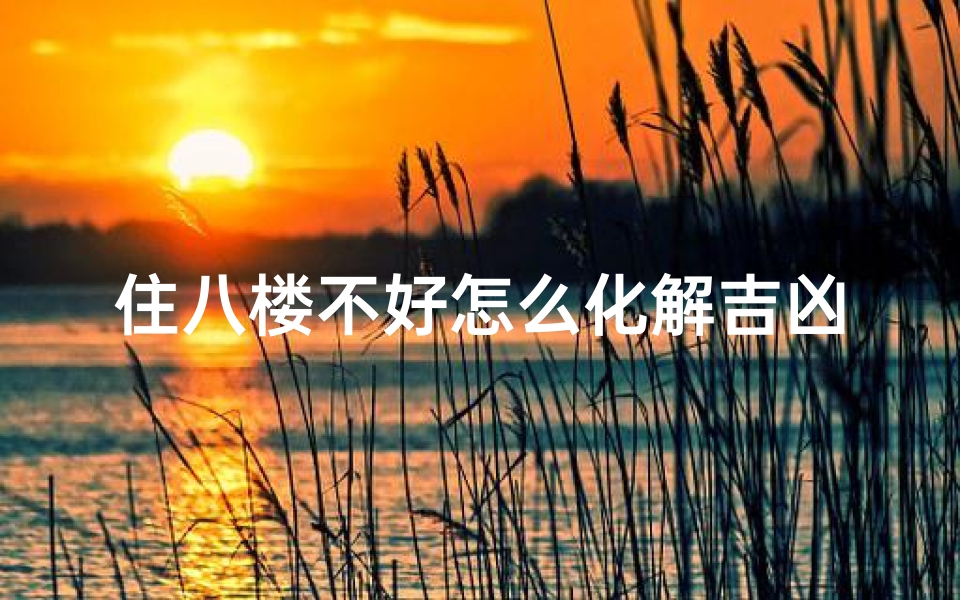 住八楼不好怎么化解吉凶,八楼居住不利化解吉凶秘法-算卦网