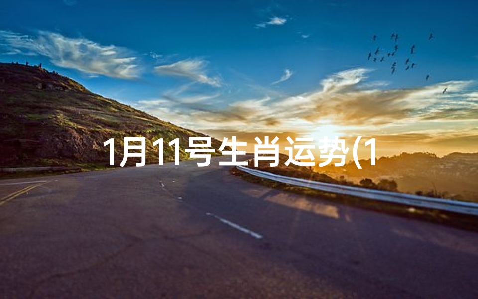 1月11号生肖运势(1月11生肖运势揭秘:运势起伏大揭秘)