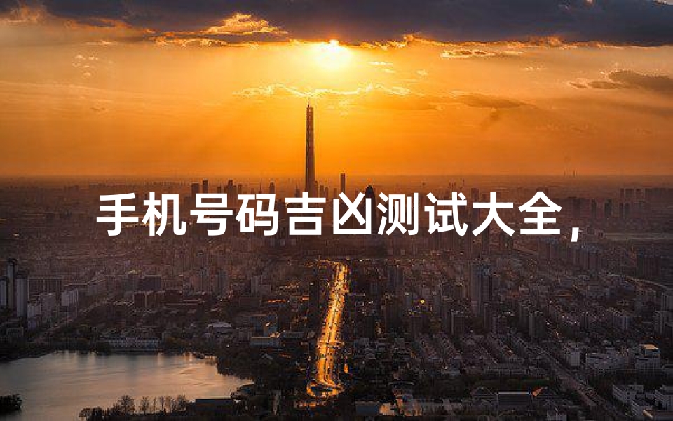 手机号码吉凶测试大全，数字能量与运势解析全攻略
