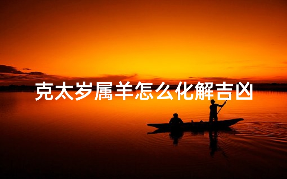 克太岁属羊怎么化解吉凶;克太岁怎么处理-算卦网