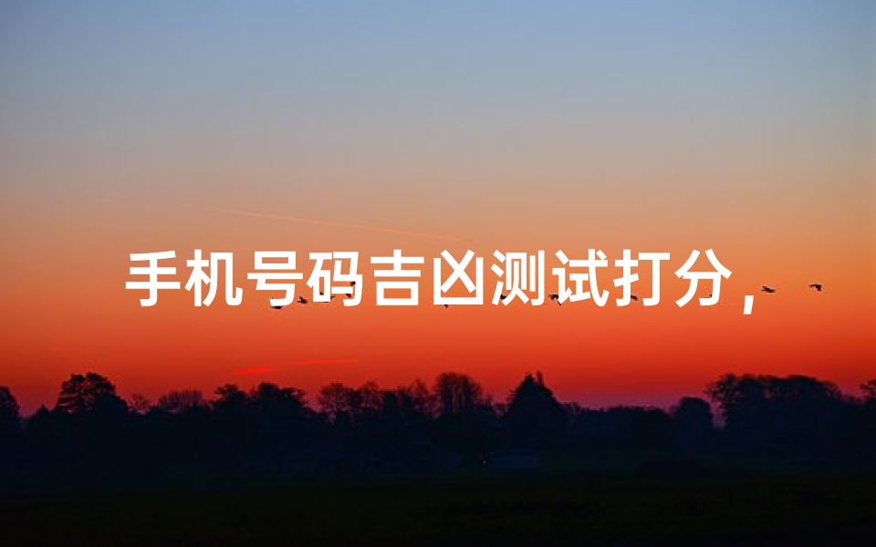 手机号码吉凶测试打分,免费在线测算你的电话号码能量值