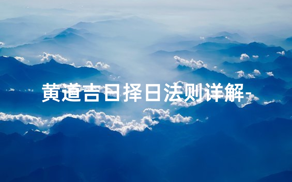 黄道吉日择日法则详解-《黄道吉日择日法则深度解析》