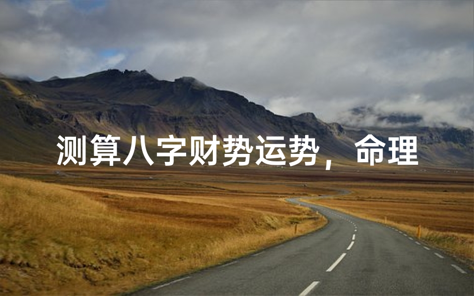 测算八字财势运势,命理财运分析:掌握财富趋势的关键方法