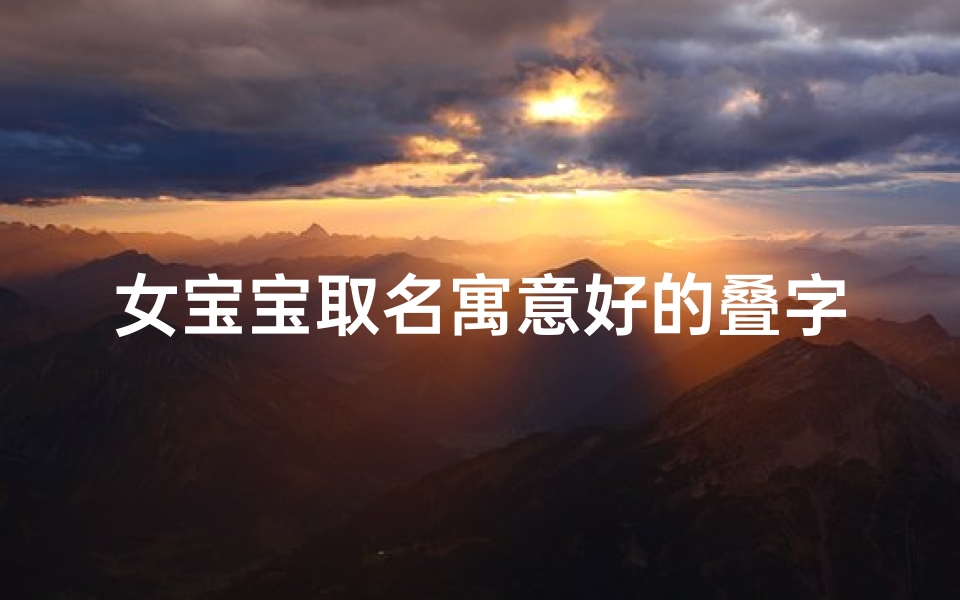 女宝宝取名寓意好的叠字、萌萌宝贝,幸福降临——寓意美好的叠字新名诞生记