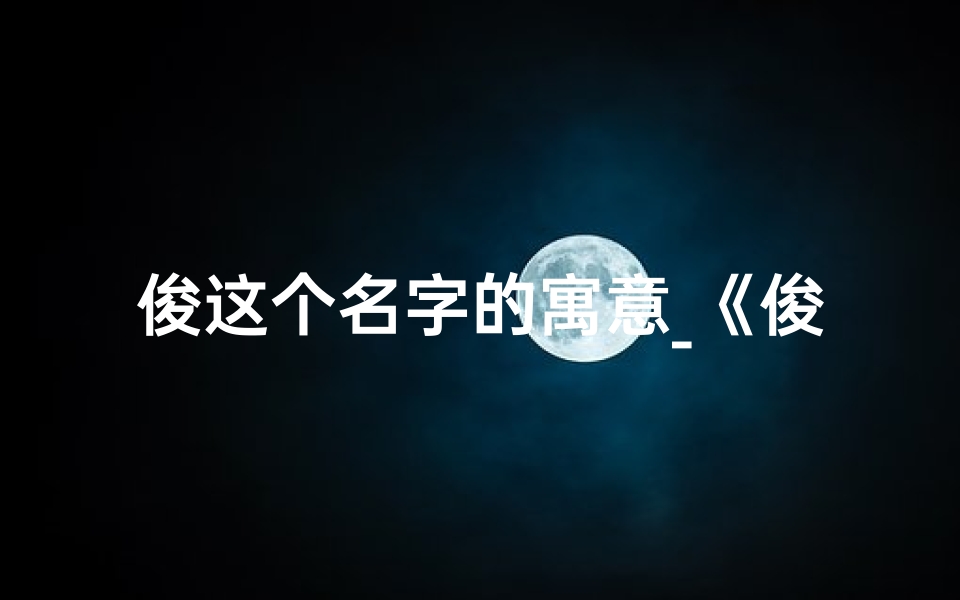 俊这个名字的寓意_《俊字藏吉祥,女孩名字大全精选》-算卦网