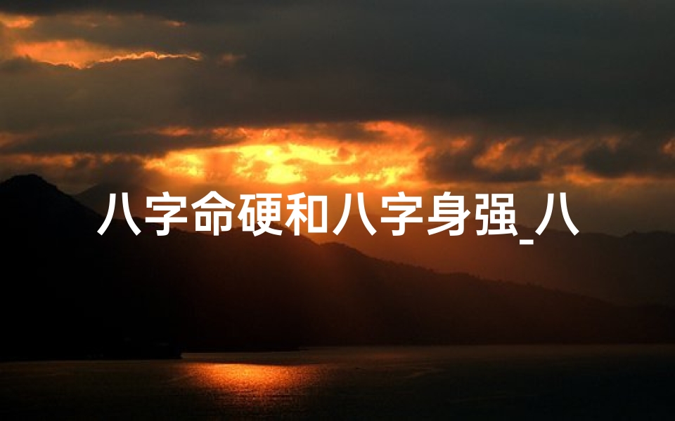 八字命硬和八字身强_八字硬和八字强有区别吗?