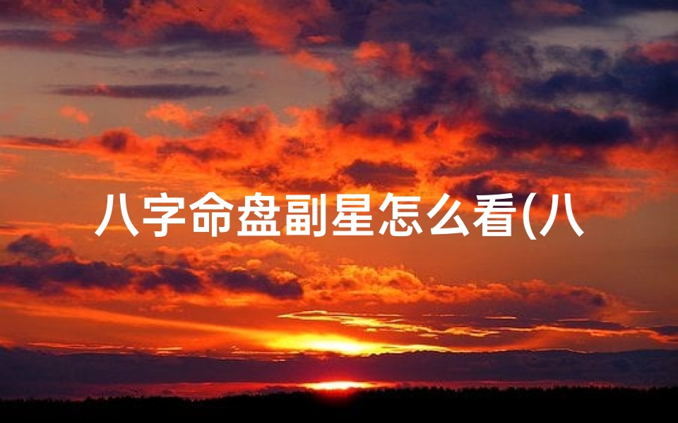 八字命盘副星怎么看(八字命盘副星解析:揭秘命运奥秘的关键指引)