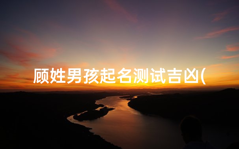 顾姓男孩起名测试吉凶(顾姓男孩起名最佳用字有哪些字 )-算卦网