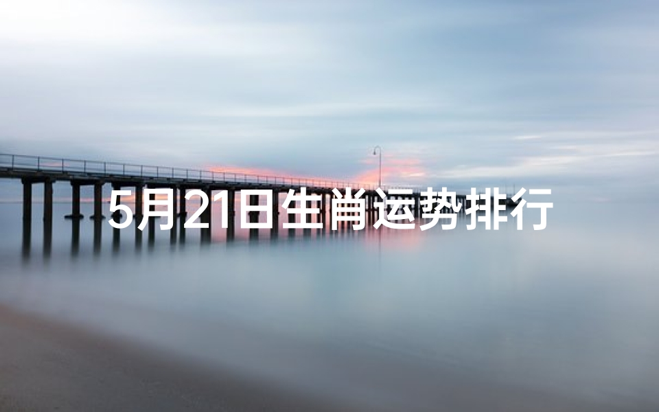 5月21日生肖运势排行，十二生肖吉凶详解