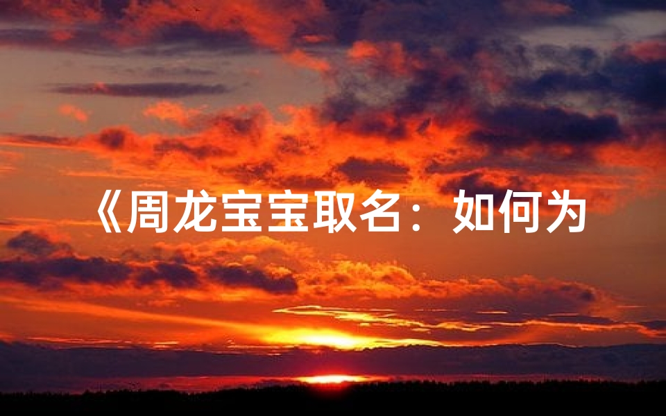 《周龙宝宝取名:如何为可爱女儿挑选吉祥好名》