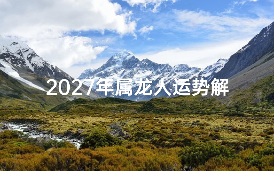 2027年属龙人运势解析，事业财运健康感情全指南