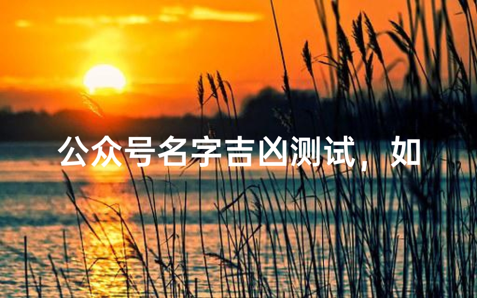 公众号名字吉凶测试,如何取一个带来好运的公众号名称-算卦网