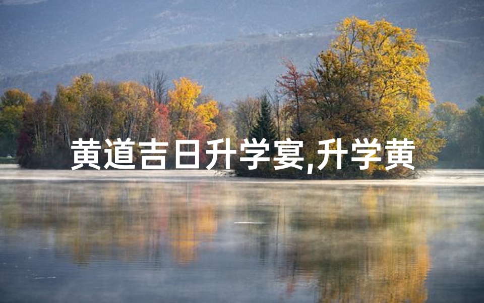 黄道吉日升学宴,升学黄道吉日查:精准择日,助你金榜题名