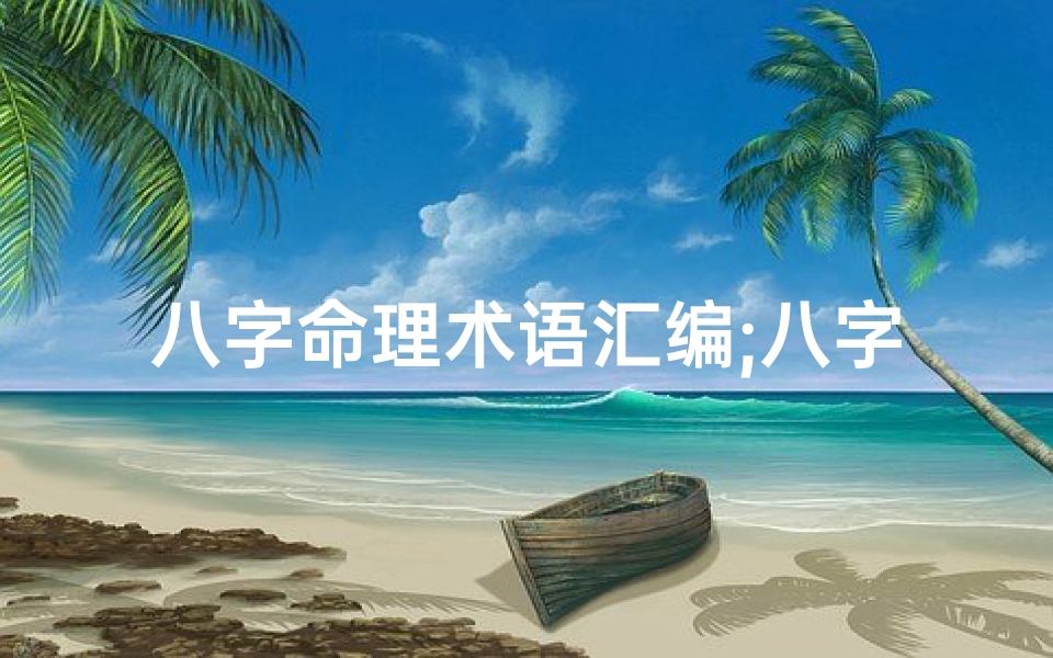 八字命理术语汇编;八字命理核心表格:解读命运奥秘的秘籍