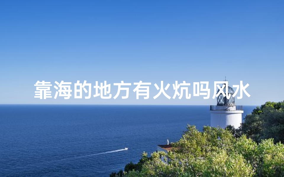 靠海的地方有火炕吗风水-靠海火炕风水之谜:揭秘海滨人家旺运秘诀
