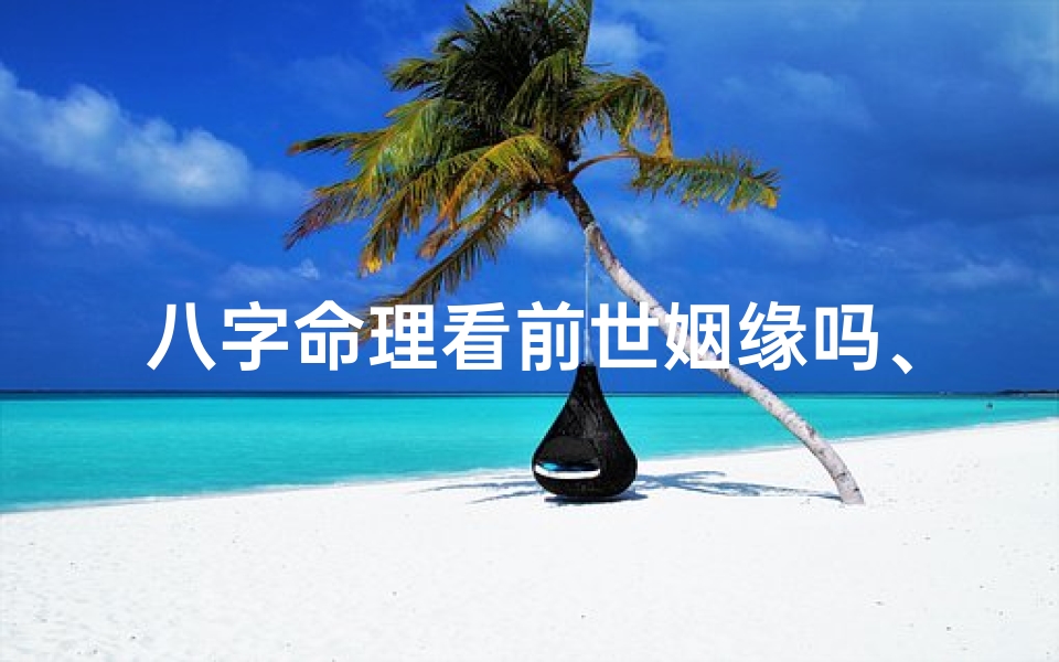 八字命理看前世姻缘吗、八字揭秘:探寻前世姻缘之谜