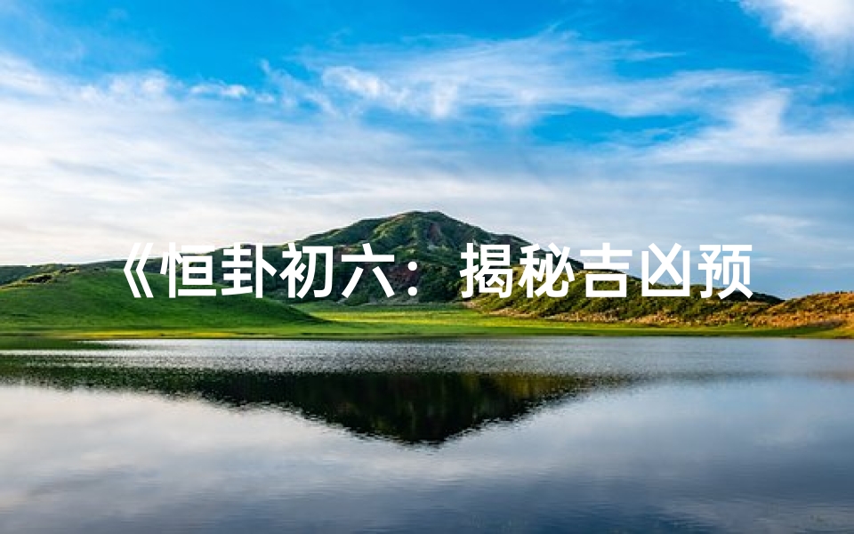 《恒卦初六:揭秘吉凶预兆的神秘占卜》-算卦网