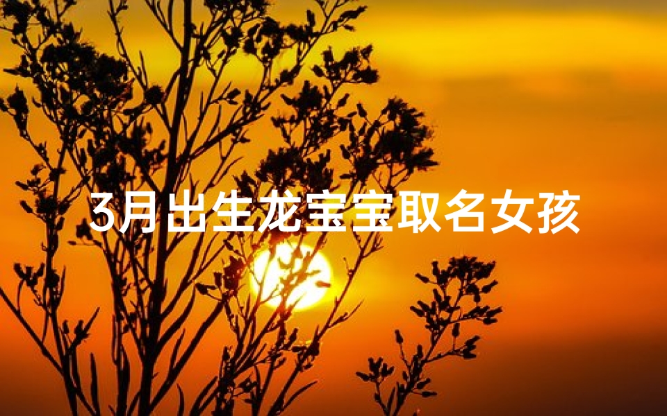 3月出生龙宝宝取名女孩;龙腾盛世,3月萌宝:龙女起名,智慧吉祥名汇总-算卦网