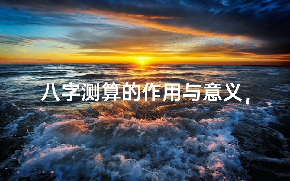 八字测算的作用与意义,揭秘命理分析对人生的指导价值