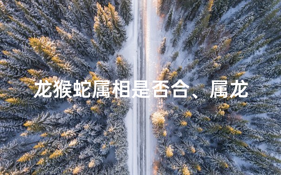 龙猴蛇属相是否合、属龙蛇猴三合运势:揭秘最佳搭配