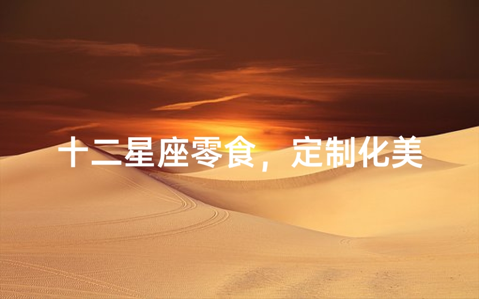 十二星座零食,定制化美食新体验-星座主题食品解析