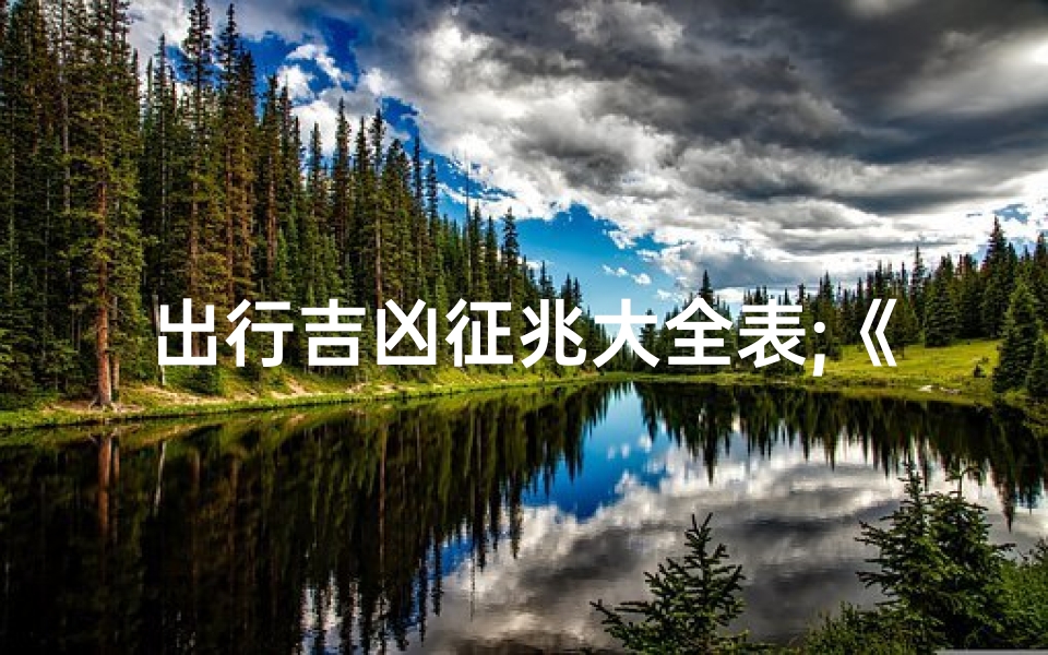 出行吉凶征兆大全表;《出行吉凶征兆大全揭秘》-算卦网
