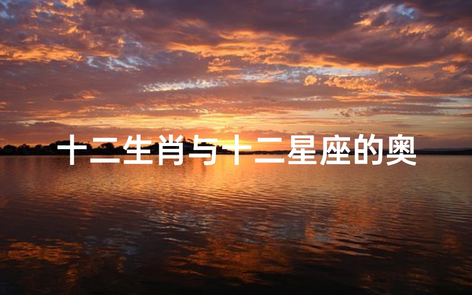 十二生肖与十二星座的奥秘解析-特点与关系探究