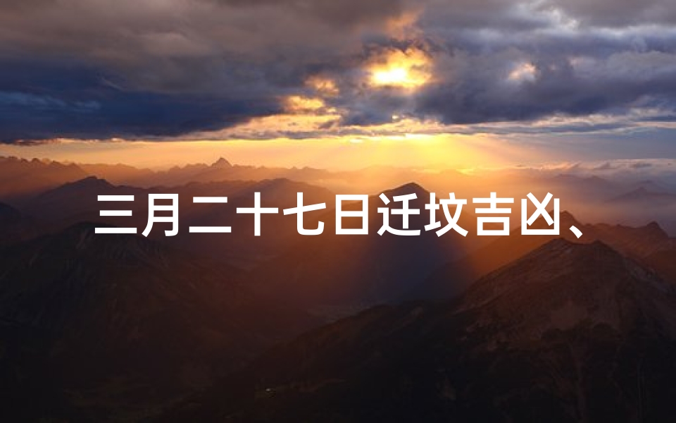 三月二十七日迁坟吉凶、三月二十七日迁坟吉凶如何-算卦网