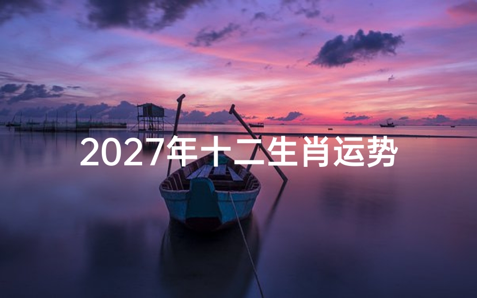 2027年十二生肖运势详解及全年运程预测