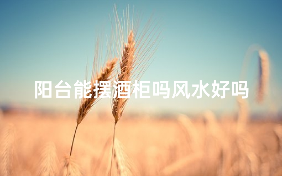 阳台能摆酒柜吗风水好吗视频_阳台摆酒柜风水解析:宜还是不宜?-算卦网