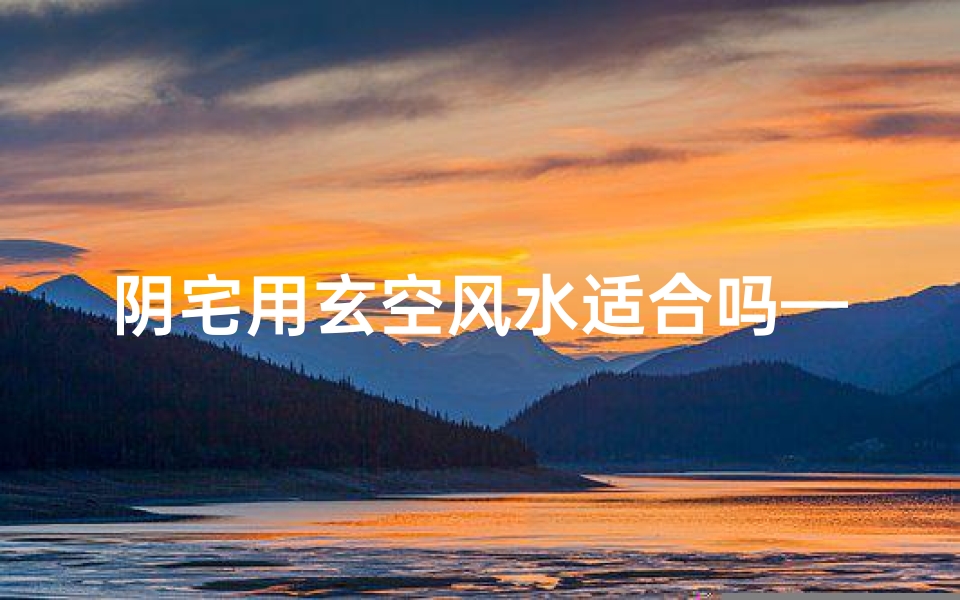 阴宅用玄空风水适合吗—阴宅选址:玄空风水适用性解析