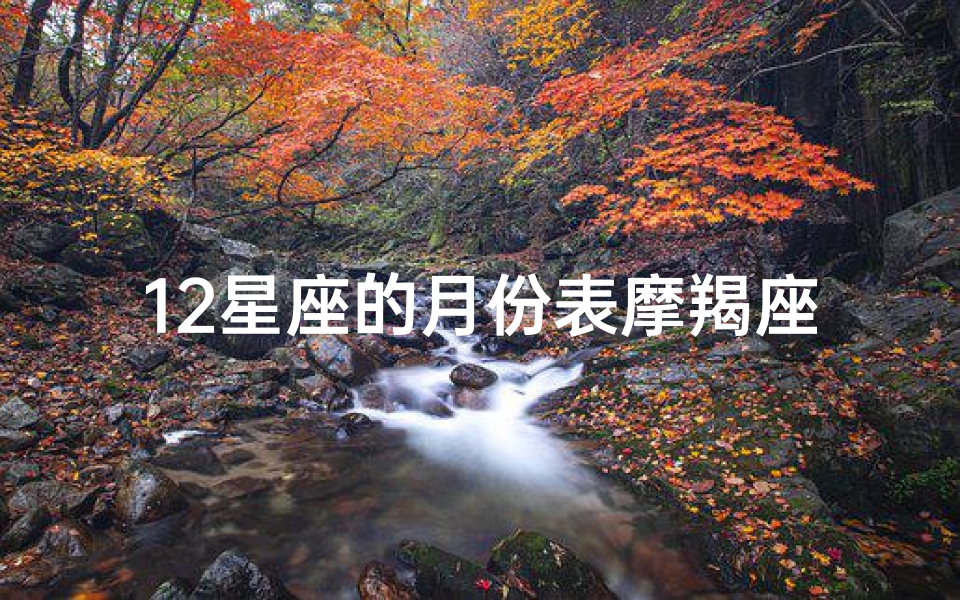 12星座的月份表摩羯座(十二星座的月份表,十二星座月份表 )