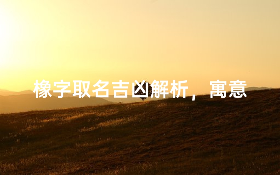 橡字取名吉凶解析,寓意与运势深度剖析-算卦网