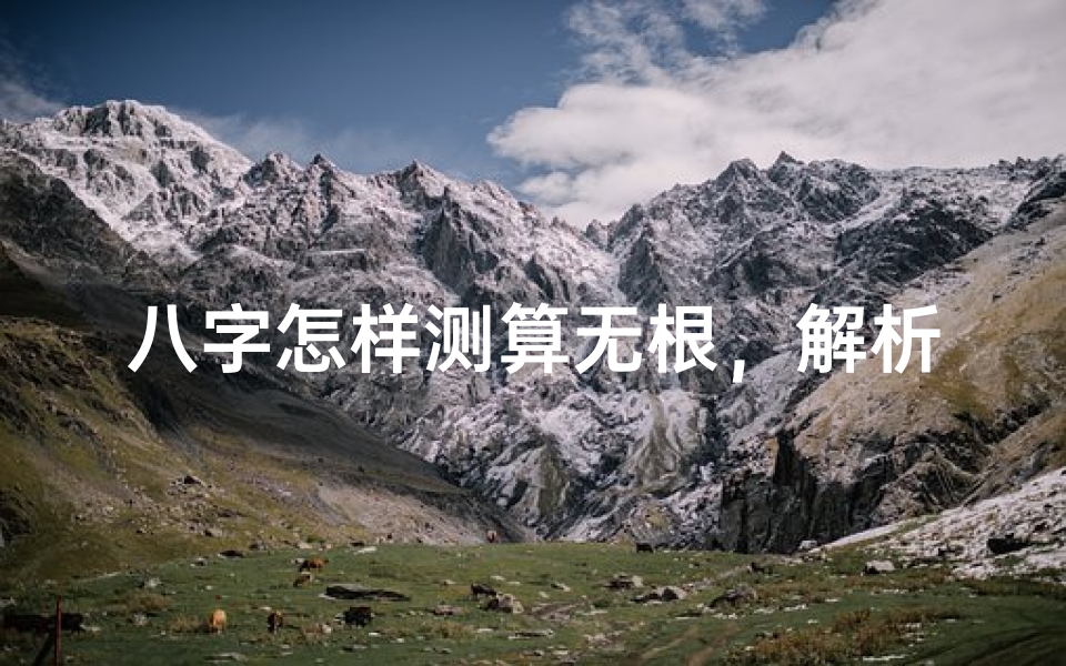 八字怎样测算无根,解析命理根基的重要性