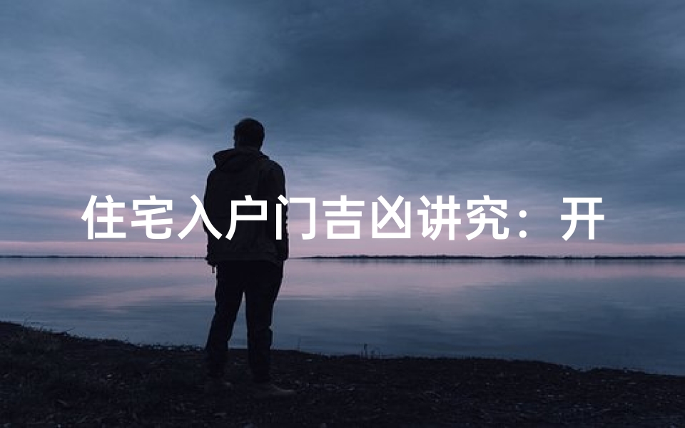住宅入户门吉凶讲究:开启幸福之门的关键秘诀-算卦网