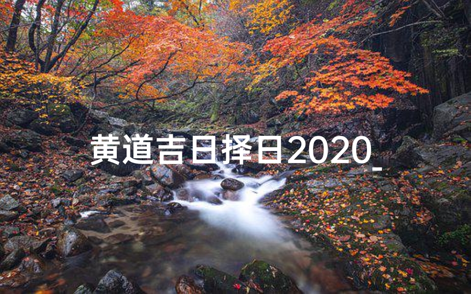 黄道吉日择日2020_《2020黄道吉日择日指南:最佳良辰吉日精选》