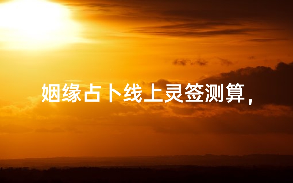 姻缘占卜线上灵签测算,现代人如何通过科技与传统文化结合寻觅良缘