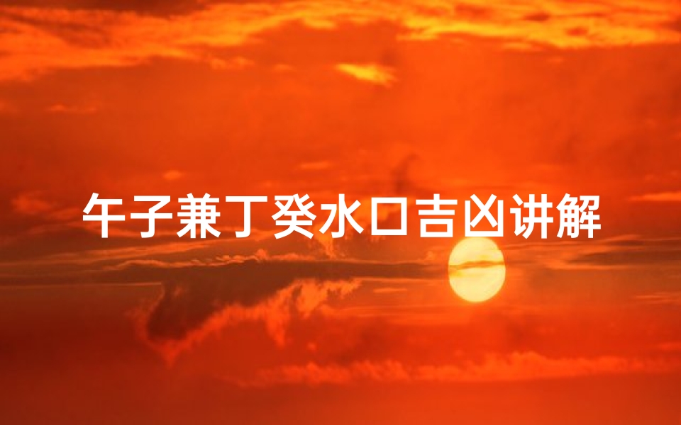 午子兼丁癸水口吉凶讲解、《午子兼丁癸水口吉凶解析揭秘》-算卦网