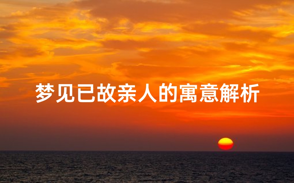 梦见已故亲人的寓意解析,周公解梦中的生死对话与文化象征