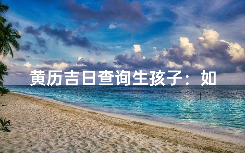 黄历吉日查询生孩子:如何挑选最佳分娩时辰与传统文化解析