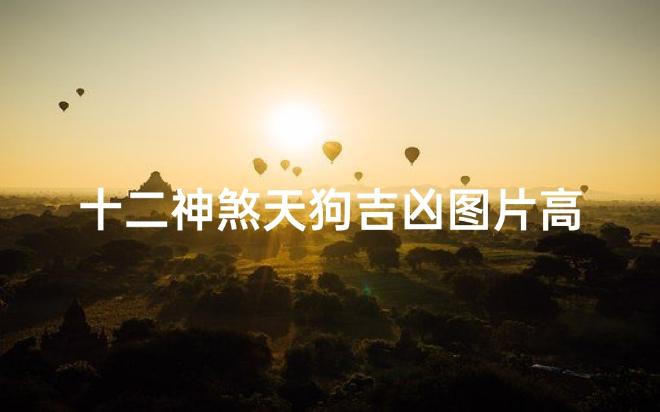 十二神煞天狗吉凶图片高清_《十二神煞天狗吉凶解析:高清图解揭秘》-算卦网
