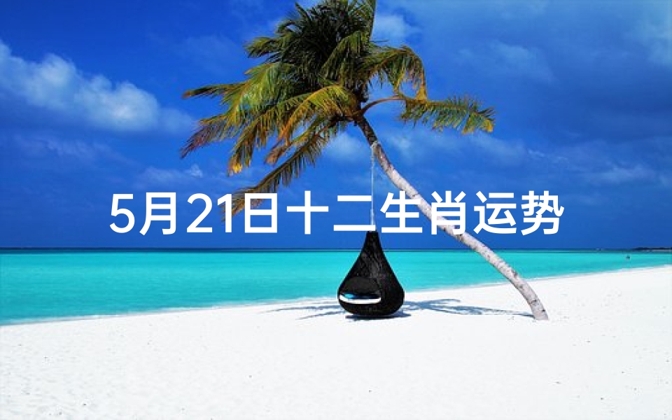 5月21日十二生肖运势解析,把握吉凶趋利避害