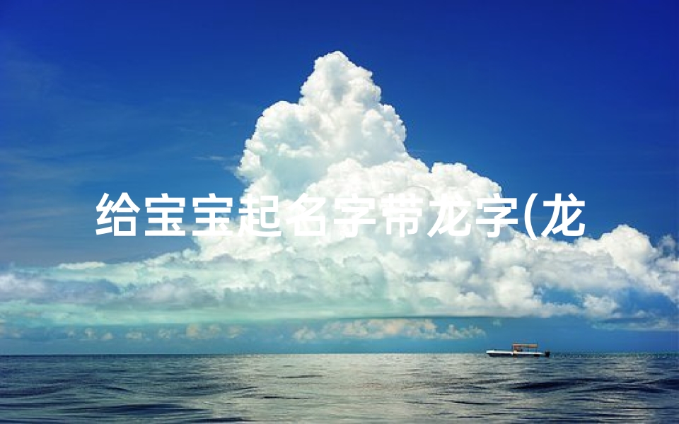 给宝宝起名字带龙字(龙字最佳名字组合)-算卦网