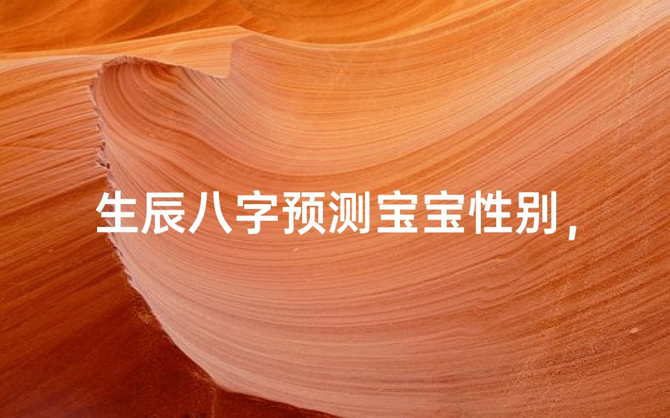 生辰八字预测宝宝性别，传统命理与现代科学的碰撞解析