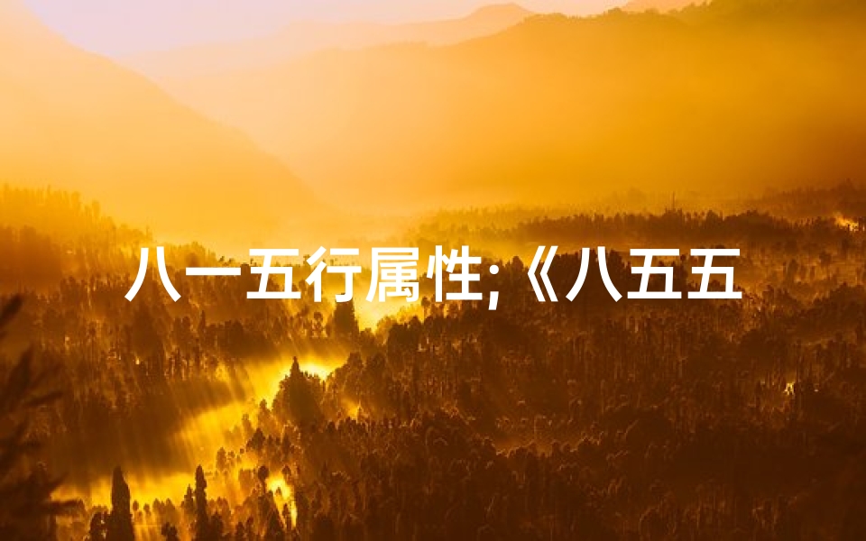 八一五行属性;《八五五行属性精准查询,吉凶吉兆一网打尽》-算卦网