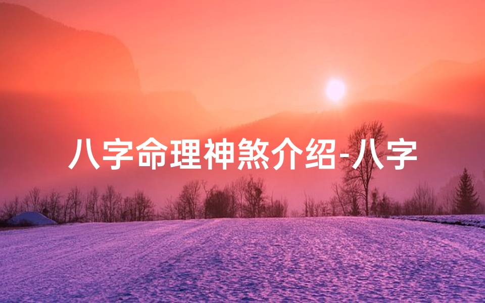 八字命理神煞介绍-八字命理神煞揭秘:影响命运的关键因素