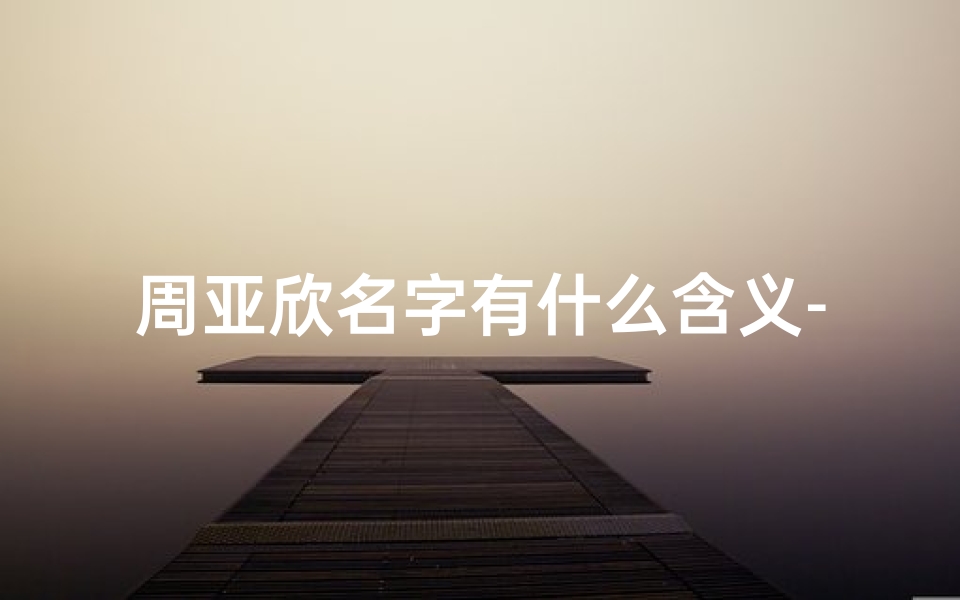 周亚欣名字有什么含义-《周亚名字吉凶查询大全最新版,揭秘姓名奥秘》-算卦网